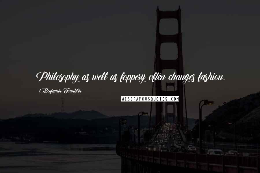 Benjamin Franklin Quotes: Philosophy as well as foppery often changes fashion.