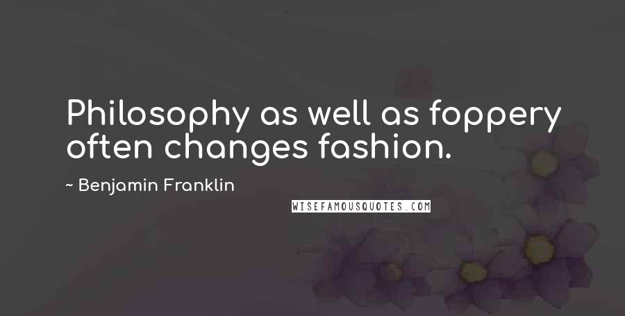 Benjamin Franklin Quotes: Philosophy as well as foppery often changes fashion.