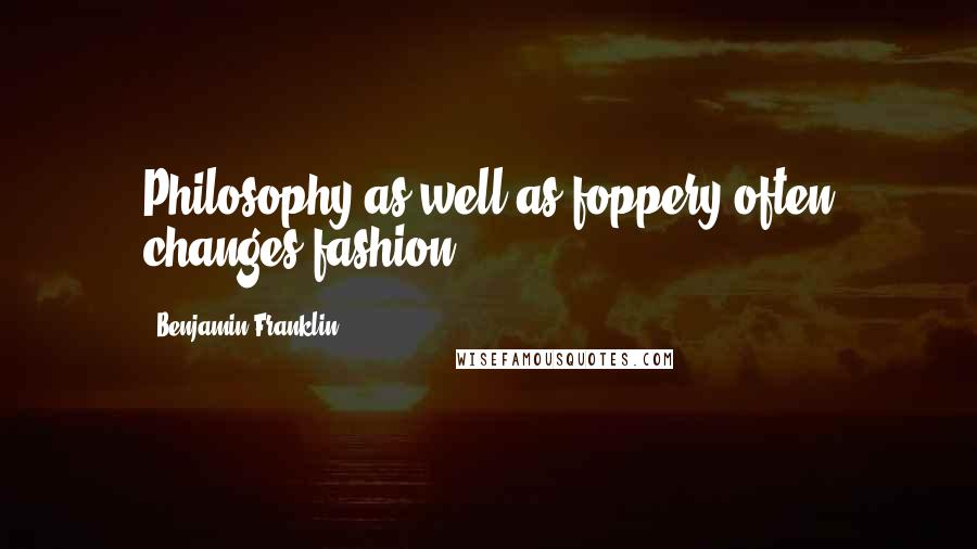 Benjamin Franklin Quotes: Philosophy as well as foppery often changes fashion.