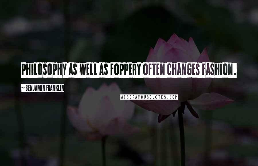 Benjamin Franklin Quotes: Philosophy as well as foppery often changes fashion.