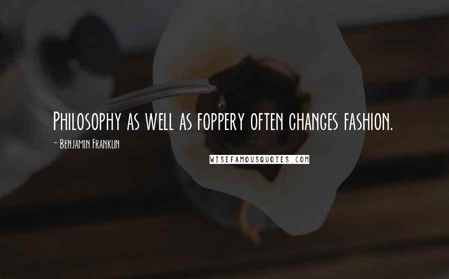 Benjamin Franklin Quotes: Philosophy as well as foppery often changes fashion.