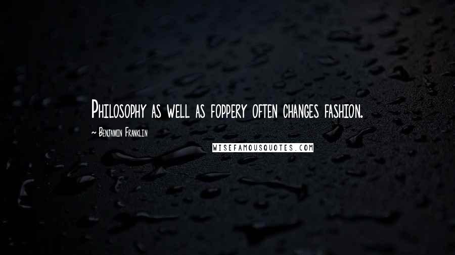 Benjamin Franklin Quotes: Philosophy as well as foppery often changes fashion.