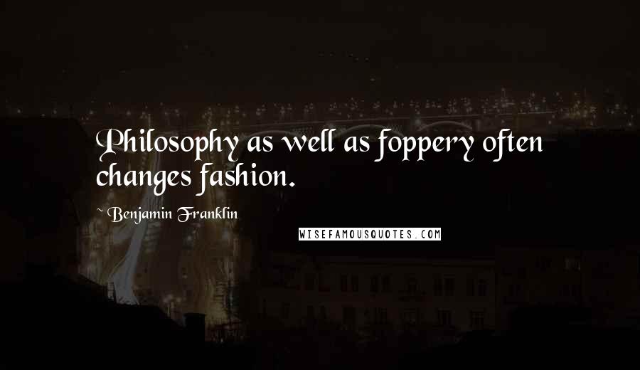 Benjamin Franklin Quotes: Philosophy as well as foppery often changes fashion.
