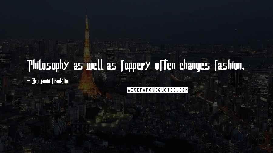 Benjamin Franklin Quotes: Philosophy as well as foppery often changes fashion.