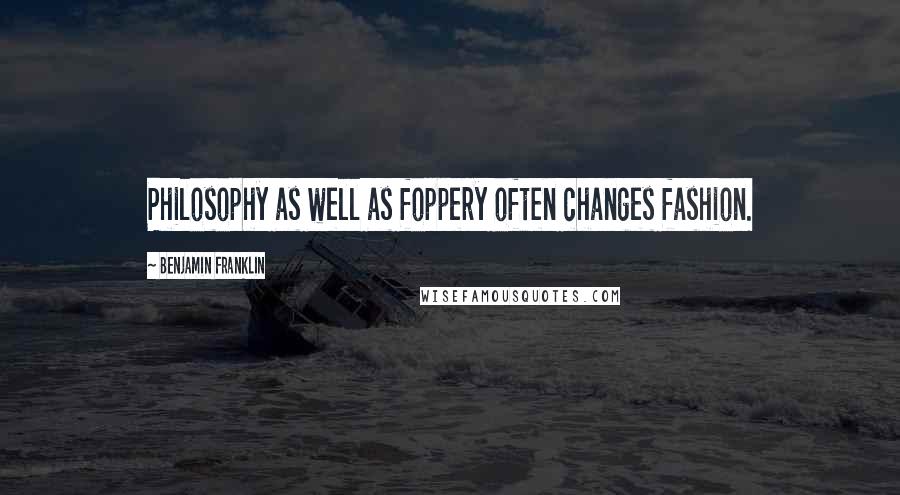 Benjamin Franklin Quotes: Philosophy as well as foppery often changes fashion.