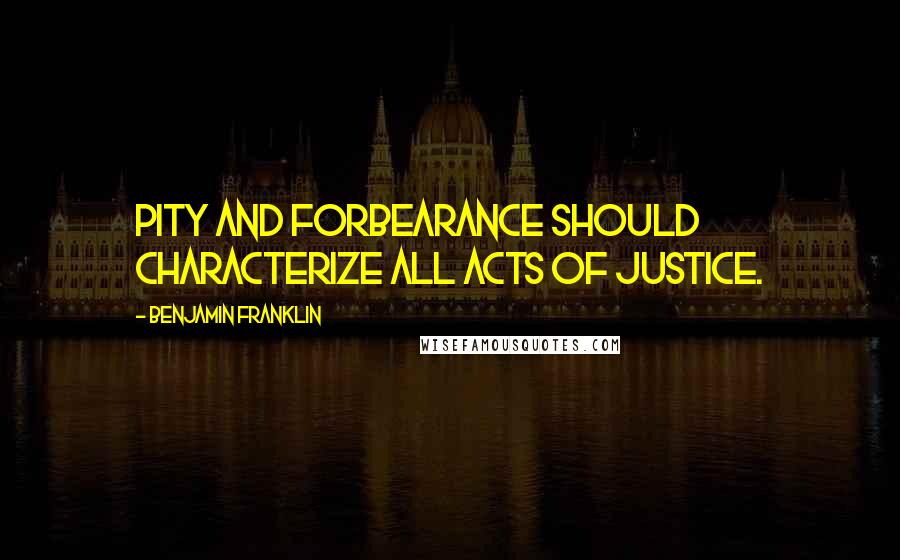 Benjamin Franklin Quotes: Pity and forbearance should characterize all acts of justice.