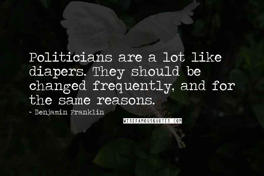 Benjamin Franklin Quotes: Politicians are a lot like diapers. They should be changed frequently, and for the same reasons.