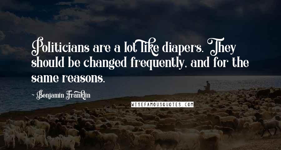 Benjamin Franklin Quotes: Politicians are a lot like diapers. They should be changed frequently, and for the same reasons.