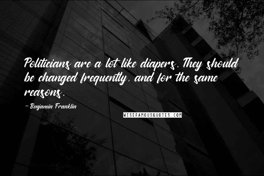 Benjamin Franklin Quotes: Politicians are a lot like diapers. They should be changed frequently, and for the same reasons.