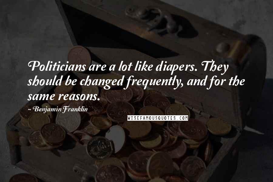 Benjamin Franklin Quotes: Politicians are a lot like diapers. They should be changed frequently, and for the same reasons.