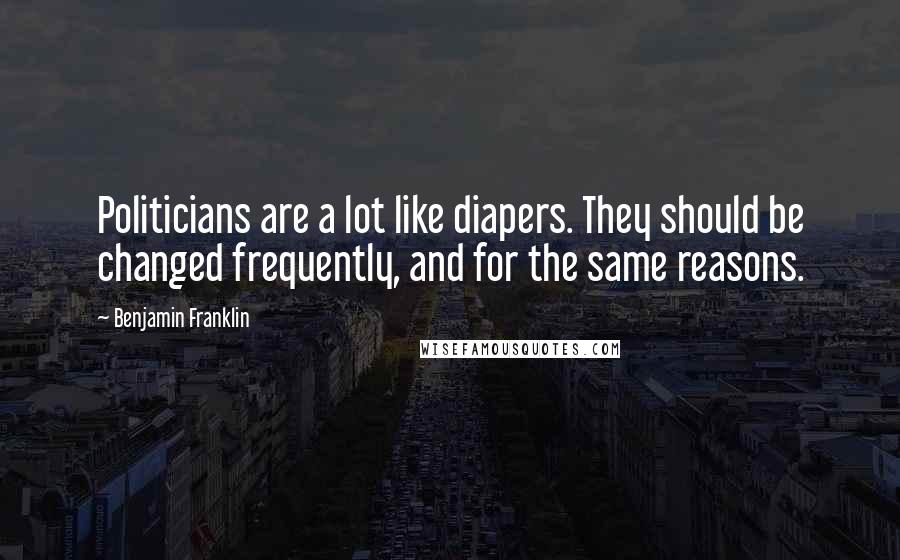 Benjamin Franklin Quotes: Politicians are a lot like diapers. They should be changed frequently, and for the same reasons.