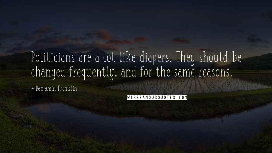 Benjamin Franklin Quotes: Politicians are a lot like diapers. They should be changed frequently, and for the same reasons.