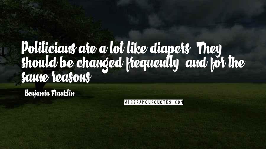 Benjamin Franklin Quotes: Politicians are a lot like diapers. They should be changed frequently, and for the same reasons.