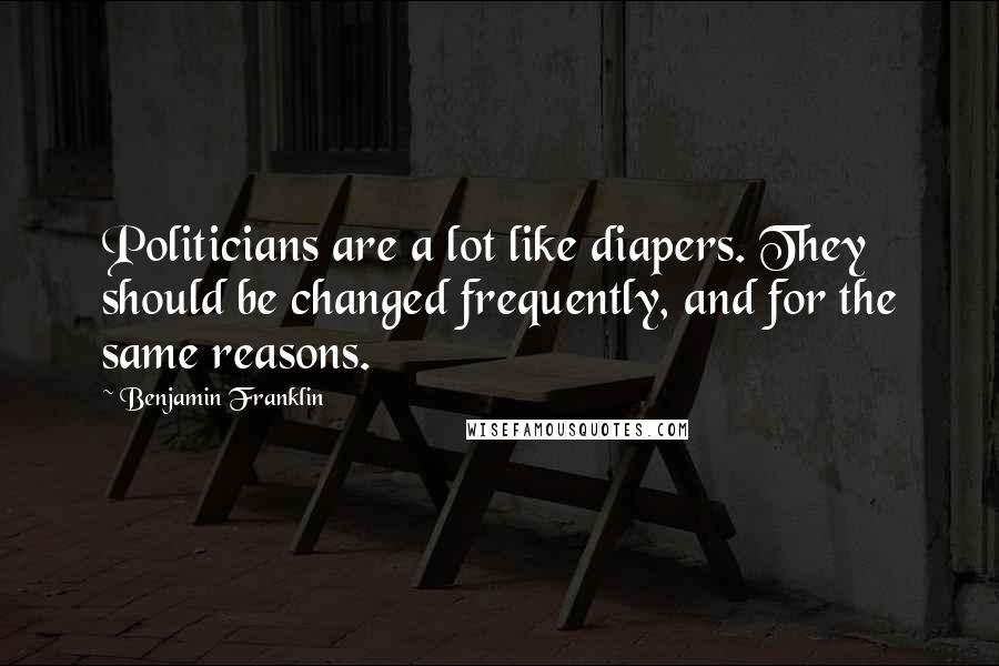 Benjamin Franklin Quotes: Politicians are a lot like diapers. They should be changed frequently, and for the same reasons.