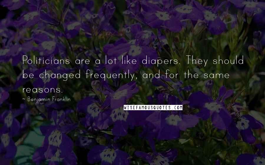 Benjamin Franklin Quotes: Politicians are a lot like diapers. They should be changed frequently, and for the same reasons.