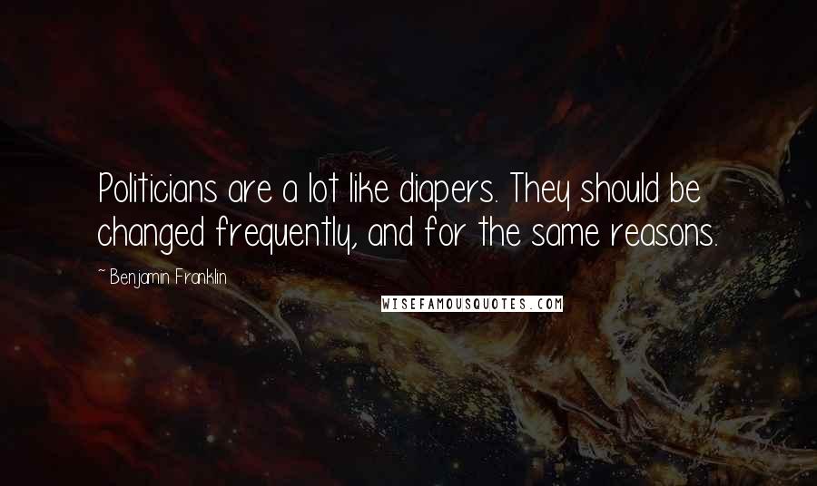 Benjamin Franklin Quotes: Politicians are a lot like diapers. They should be changed frequently, and for the same reasons.