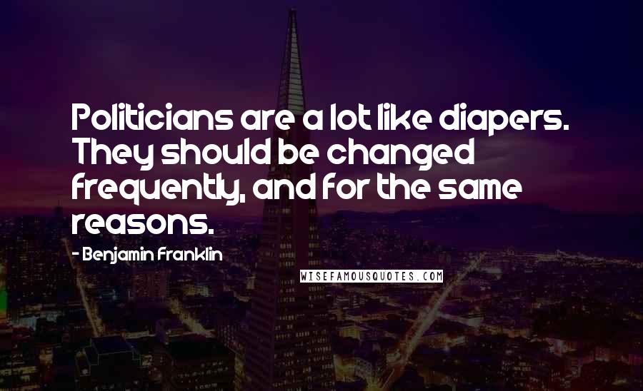 Benjamin Franklin Quotes: Politicians are a lot like diapers. They should be changed frequently, and for the same reasons.