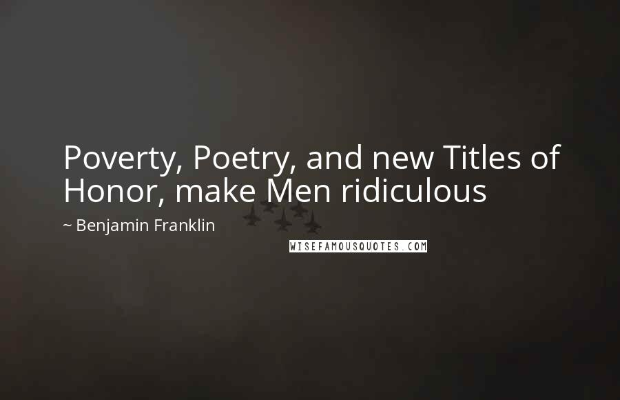 Benjamin Franklin Quotes: Poverty, Poetry, and new Titles of Honor, make Men ridiculous