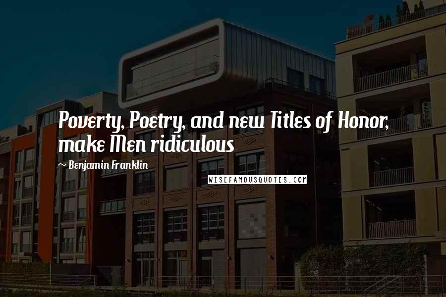 Benjamin Franklin Quotes: Poverty, Poetry, and new Titles of Honor, make Men ridiculous