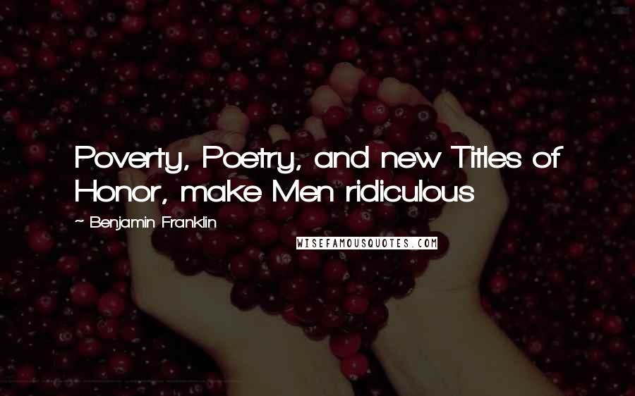 Benjamin Franklin Quotes: Poverty, Poetry, and new Titles of Honor, make Men ridiculous