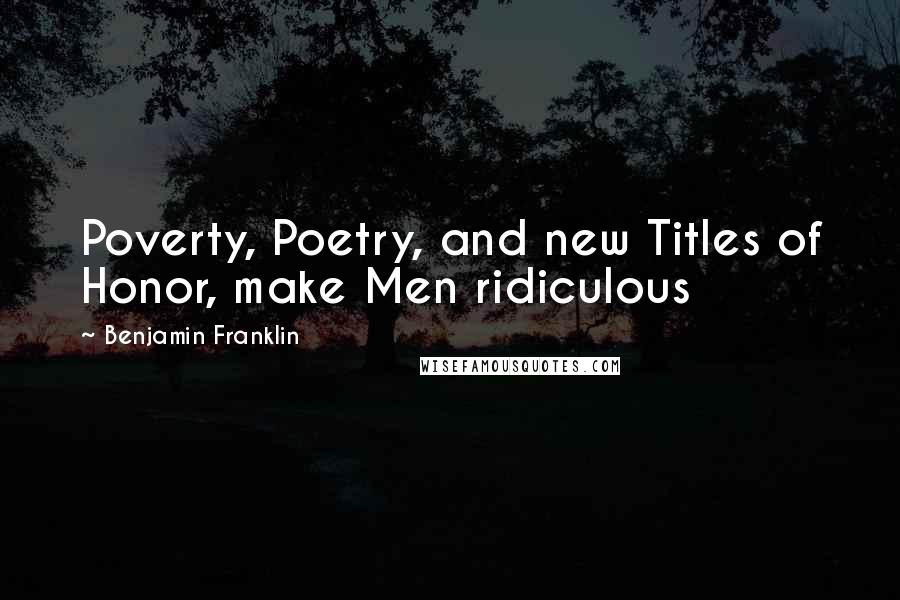 Benjamin Franklin Quotes: Poverty, Poetry, and new Titles of Honor, make Men ridiculous