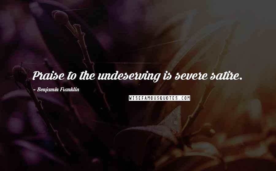 Benjamin Franklin Quotes: Praise to the undeserving is severe satire.