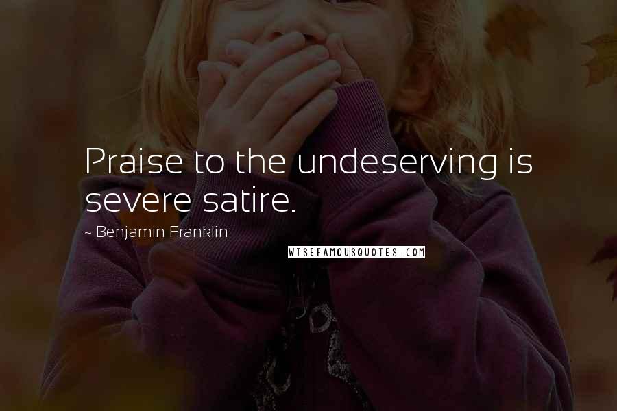 Benjamin Franklin Quotes: Praise to the undeserving is severe satire.
