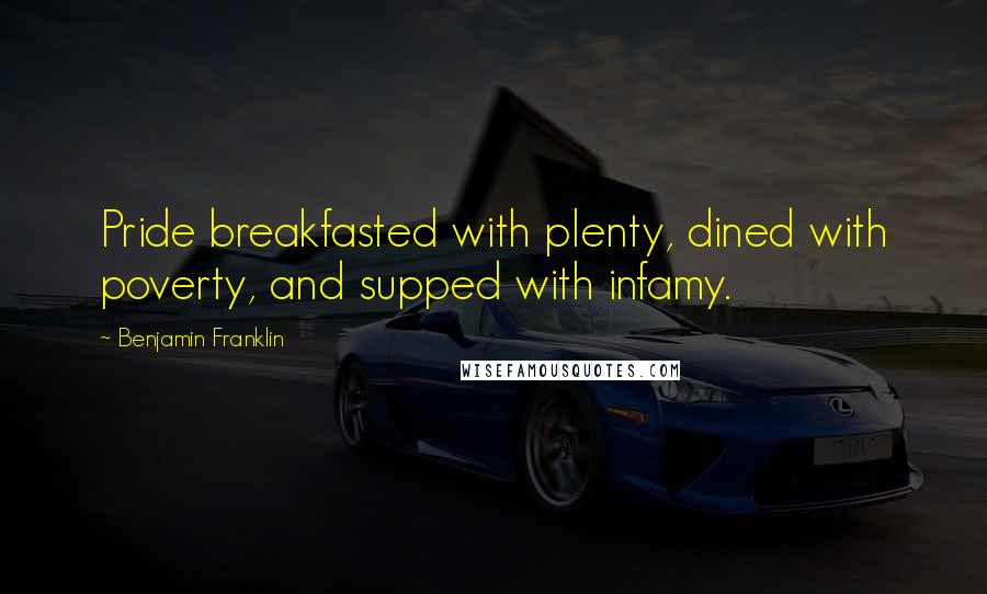 Benjamin Franklin Quotes: Pride breakfasted with plenty, dined with poverty, and supped with infamy.