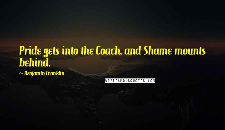 Benjamin Franklin Quotes: Pride gets into the Coach, and Shame mounts behind.