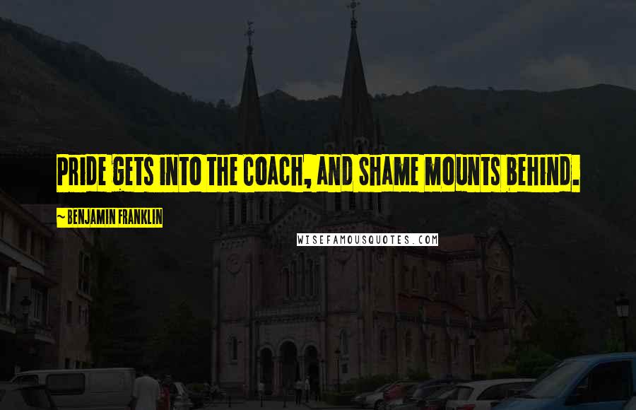 Benjamin Franklin Quotes: Pride gets into the Coach, and Shame mounts behind.