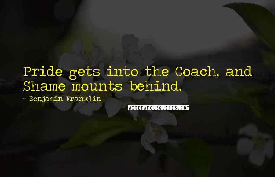 Benjamin Franklin Quotes: Pride gets into the Coach, and Shame mounts behind.