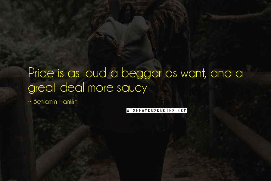 Benjamin Franklin Quotes: Pride is as loud a beggar as want, and a great deal more saucy