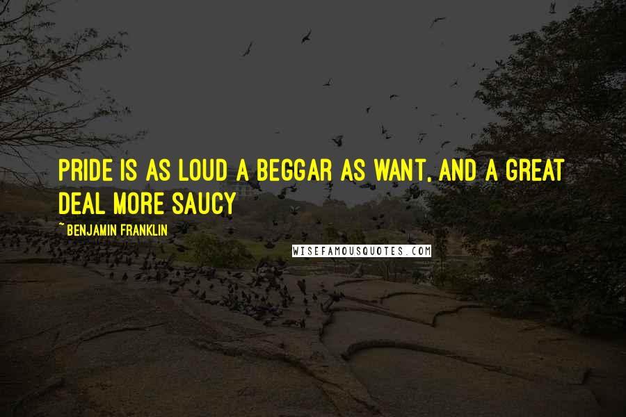 Benjamin Franklin Quotes: Pride is as loud a beggar as want, and a great deal more saucy