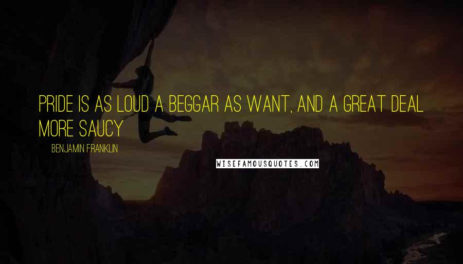 Benjamin Franklin Quotes: Pride is as loud a beggar as want, and a great deal more saucy