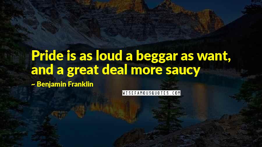 Benjamin Franklin Quotes: Pride is as loud a beggar as want, and a great deal more saucy