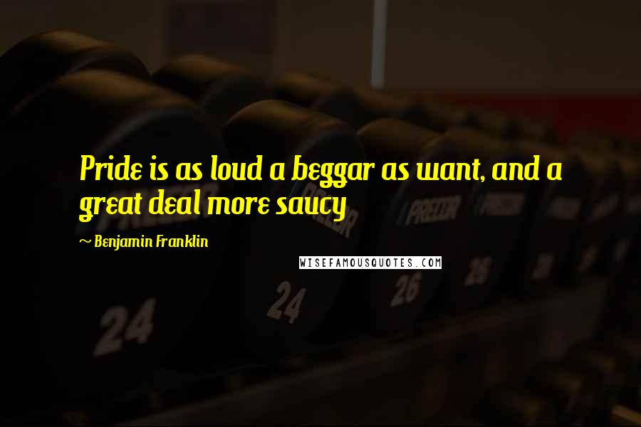 Benjamin Franklin Quotes: Pride is as loud a beggar as want, and a great deal more saucy