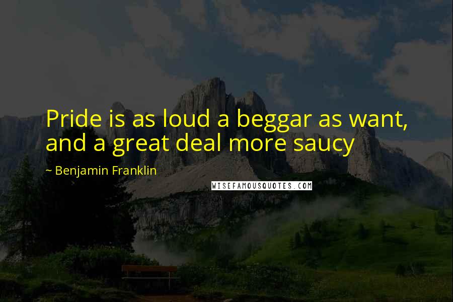 Benjamin Franklin Quotes: Pride is as loud a beggar as want, and a great deal more saucy