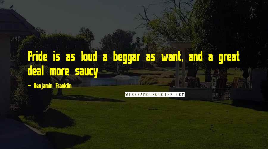 Benjamin Franklin Quotes: Pride is as loud a beggar as want, and a great deal more saucy