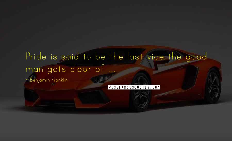 Benjamin Franklin Quotes: Pride is said to be the last vice the good man gets clear of ...