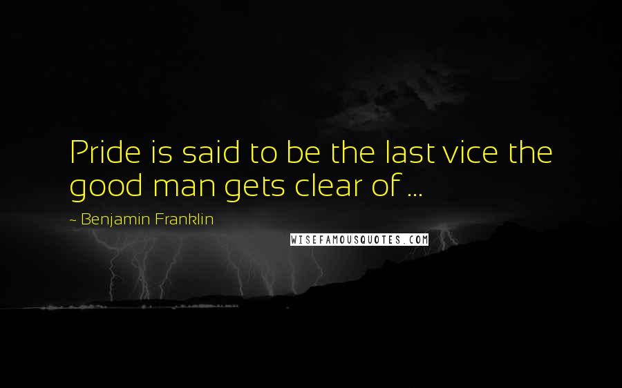 Benjamin Franklin Quotes: Pride is said to be the last vice the good man gets clear of ...