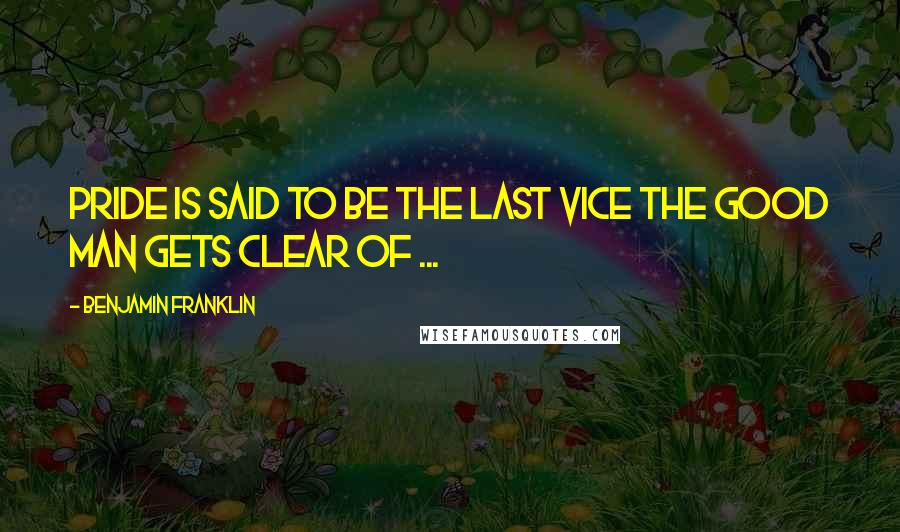 Benjamin Franklin Quotes: Pride is said to be the last vice the good man gets clear of ...