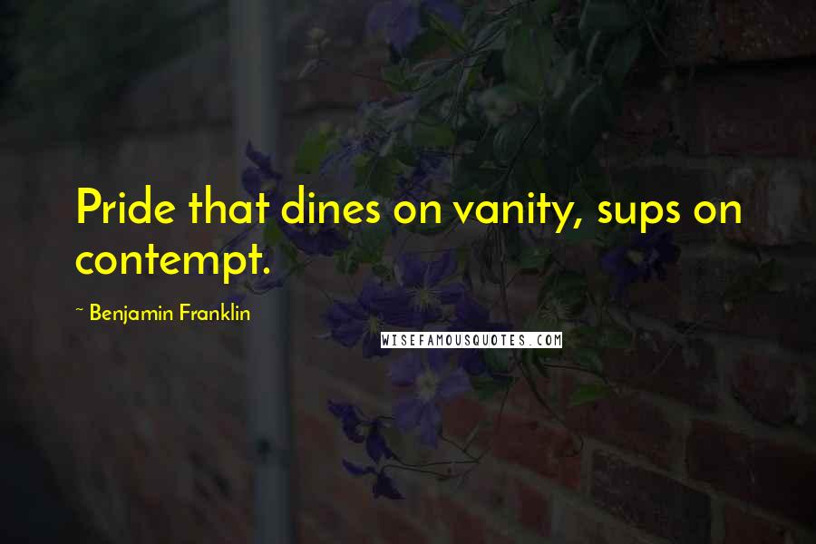 Benjamin Franklin Quotes: Pride that dines on vanity, sups on contempt.