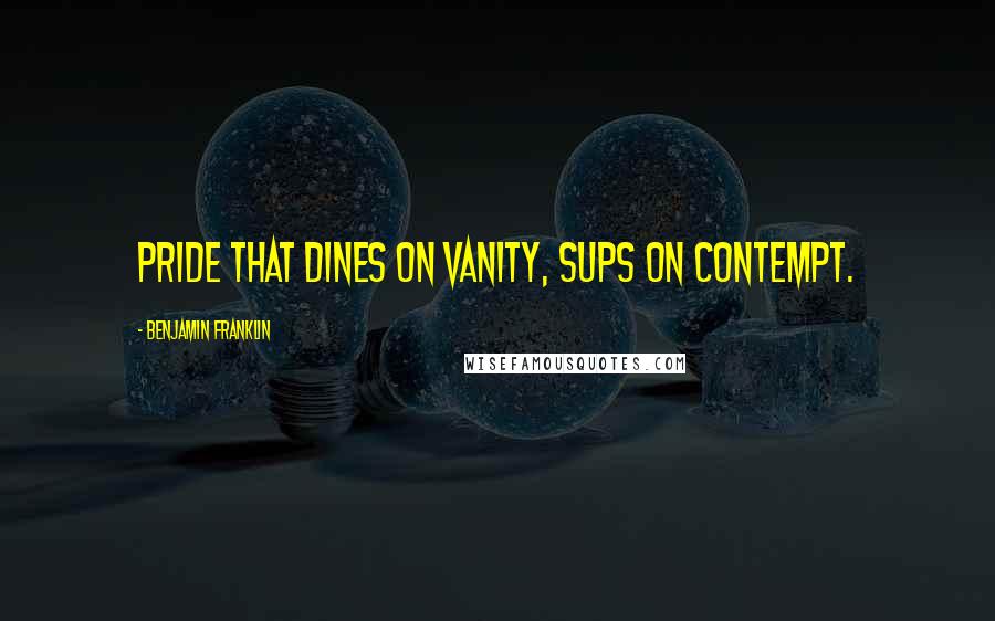 Benjamin Franklin Quotes: Pride that dines on vanity, sups on contempt.