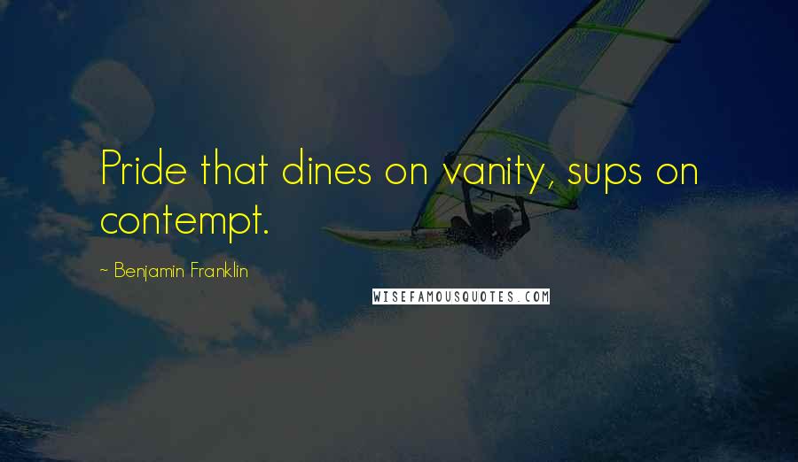 Benjamin Franklin Quotes: Pride that dines on vanity, sups on contempt.