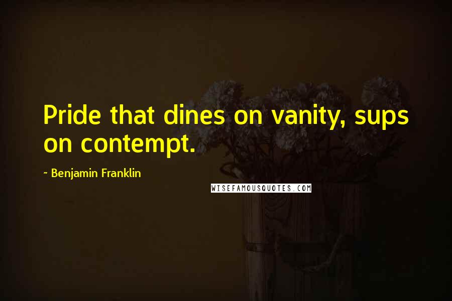 Benjamin Franklin Quotes: Pride that dines on vanity, sups on contempt.