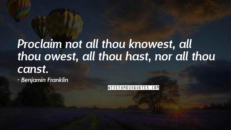 Benjamin Franklin Quotes: Proclaim not all thou knowest, all thou owest, all thou hast, nor all thou canst.