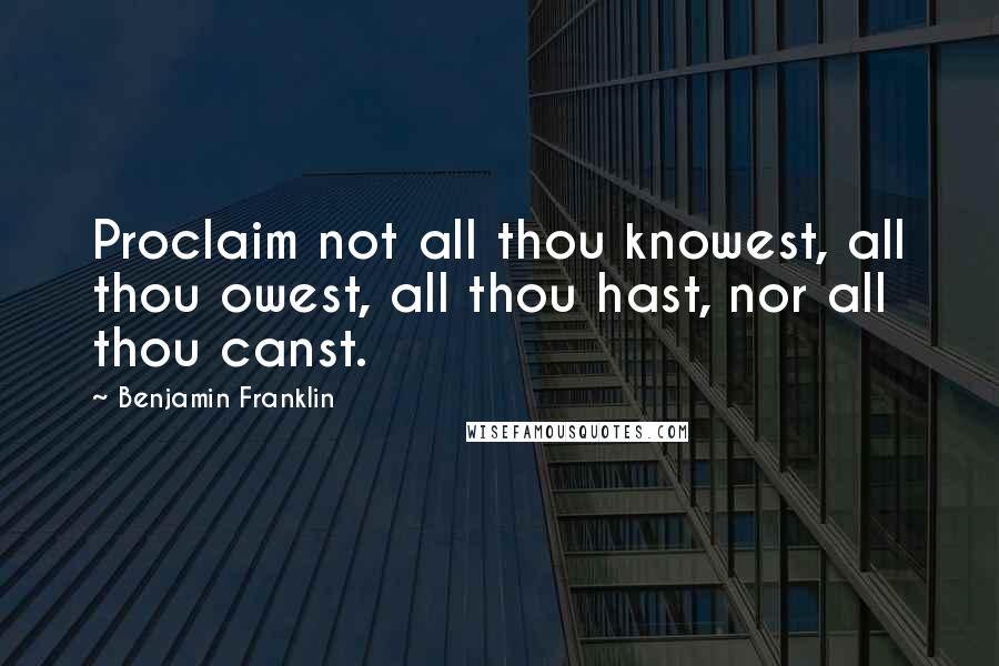 Benjamin Franklin Quotes: Proclaim not all thou knowest, all thou owest, all thou hast, nor all thou canst.