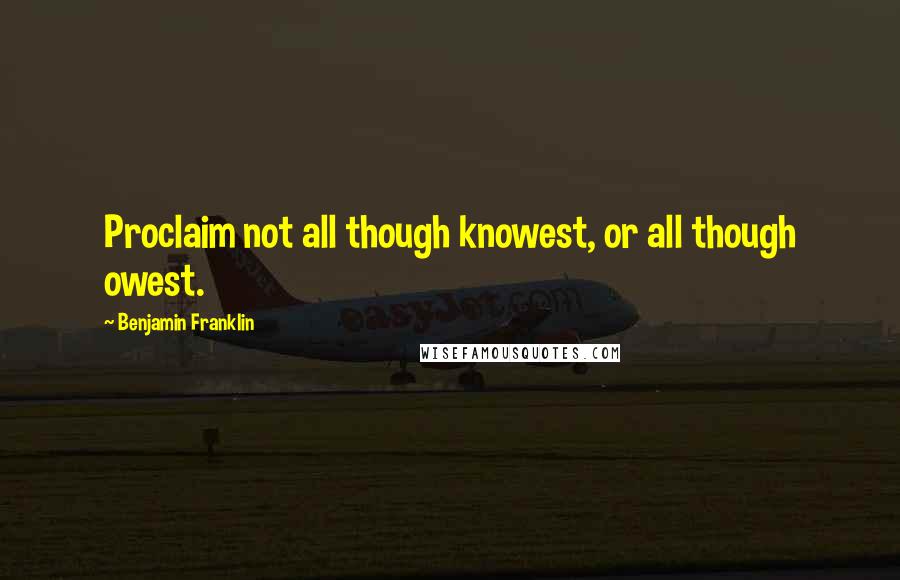 Benjamin Franklin Quotes: Proclaim not all though knowest, or all though owest.