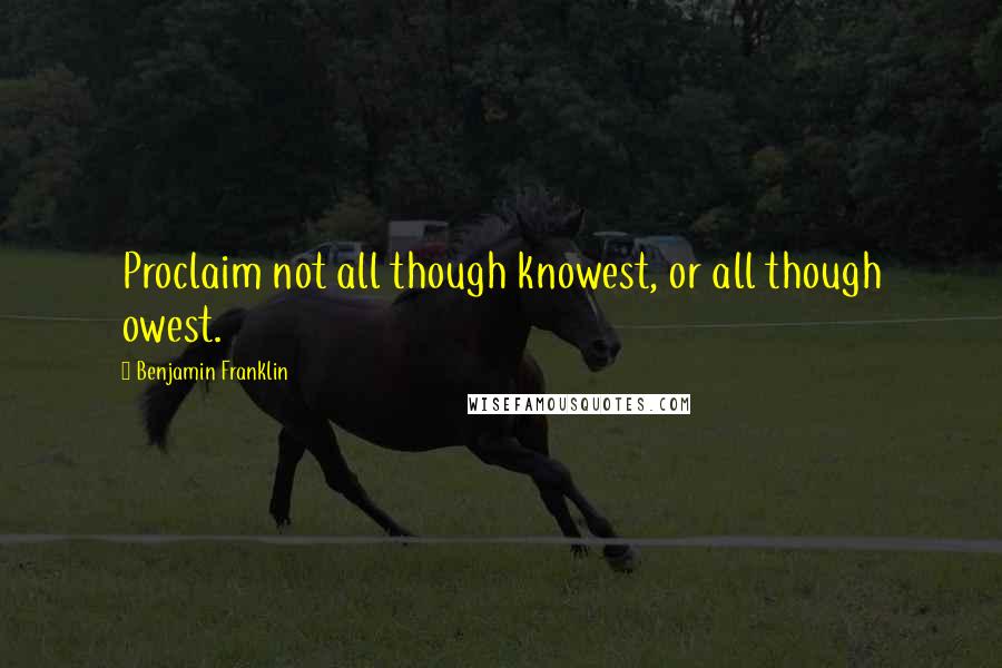 Benjamin Franklin Quotes: Proclaim not all though knowest, or all though owest.