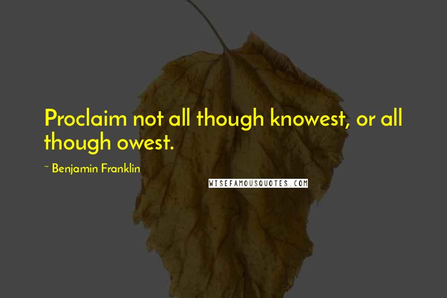 Benjamin Franklin Quotes: Proclaim not all though knowest, or all though owest.